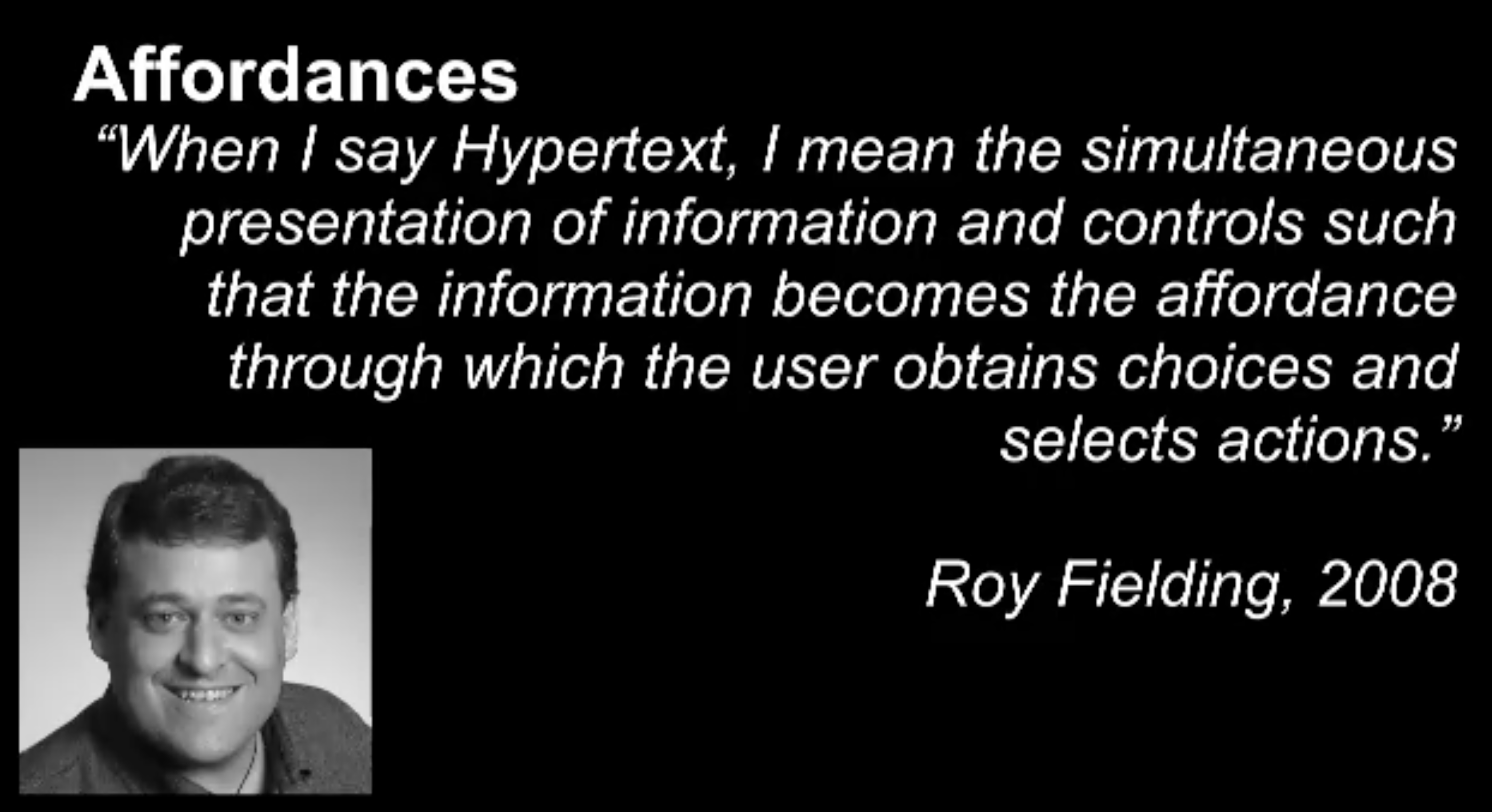 When I say hypertext, I mean the simultaneous presentation of information and controls such as that the information becomes the affordance through which the user obtains choices and selects actions. by Roy Fielding, 2008